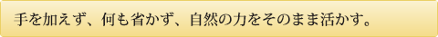 手を加えず、何も省かず、自然の力をそのまま活かす。